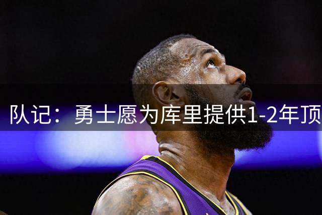 队记：勇士愿为库里提供1-2年顶薪合同，合同时长库里说了算